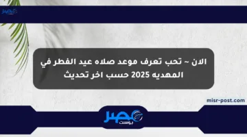 الآن ~ تحب تعرف موعد صلاة عيد الفطر في المهدية 2025 حسب آخر تحديث